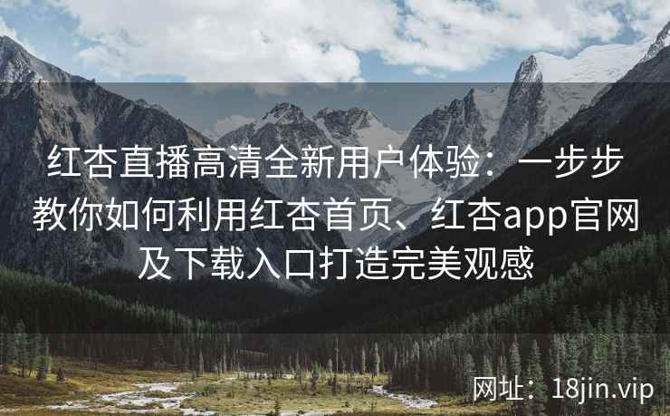 红杏直播高清全新用户体验：一步步教你如何利用红杏首页、红杏app官网及下载入口打造完美观感