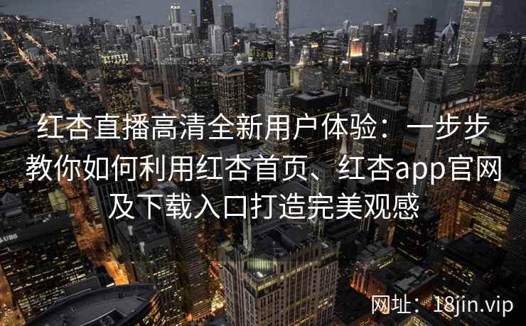 红杏直播高清全新用户体验:一步步教你如何利用红杏首页、红杏app官网及下载入口打造完美观感 红杏直播高清全新用户体验:一步步教你如何利用红杏首页、红杏app官网及下载入口打造完美观感