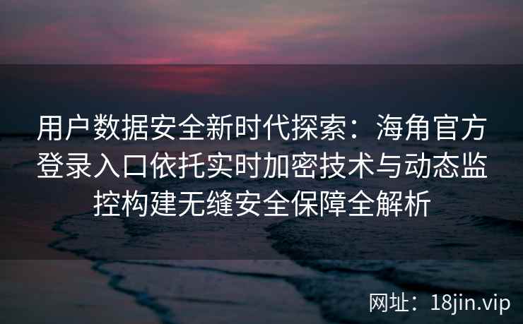用户数据安全新时代探索：海角官方登录入口依托实时加密技术与动态监控构建无缝安全保障全解析