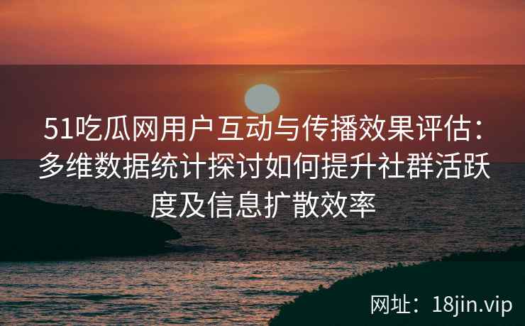 51吃瓜网用户互动与传播效果评估：多维数据统计探讨如何提升社群活跃度及信息扩散效率