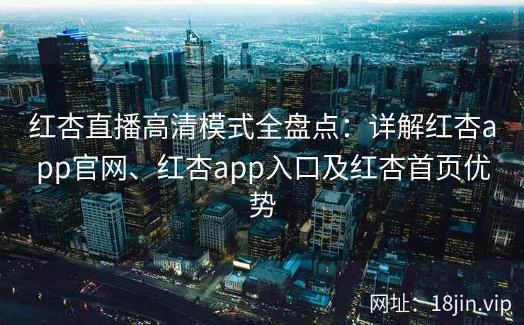 红杏直播高清模式全盘点：详解红杏app官网、红杏app入口及红杏首页优势