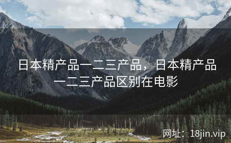 日本精产品一二三产品,日本精产品一二三产品区别在电影 日本精产品一二三产品,日本精产品一二三产品区别在电影