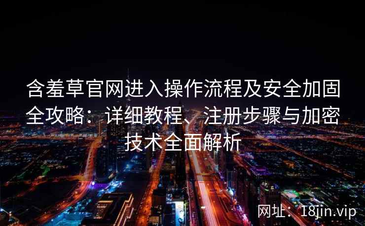 含羞草官网进入操作流程及安全加固全攻略：详细教程、注册步骤与加密技术全面解析