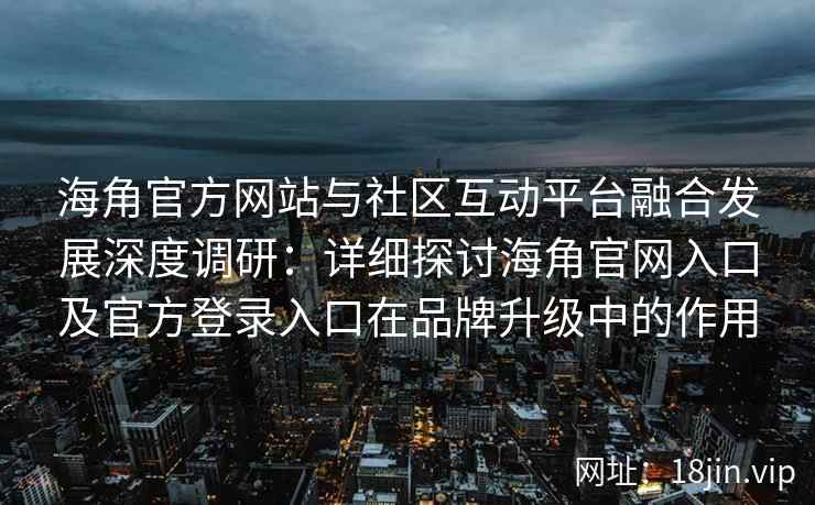 海角官方网站与社区互动平台融合发展深度调研：详细探讨海角官网入口及官方登录入口在品牌升级中的作用