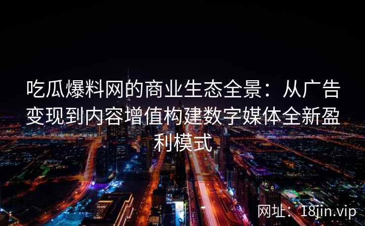 吃瓜爆料网的商业生态全景：从广告变现到内容增值构建数字媒体全新盈利模式