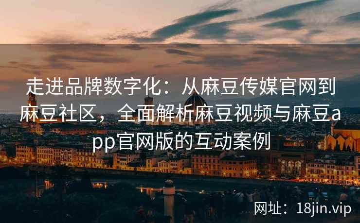 走进品牌数字化：从麻豆传媒官网到麻豆社区，全面解析麻豆视频与麻豆app官网版的互动案例