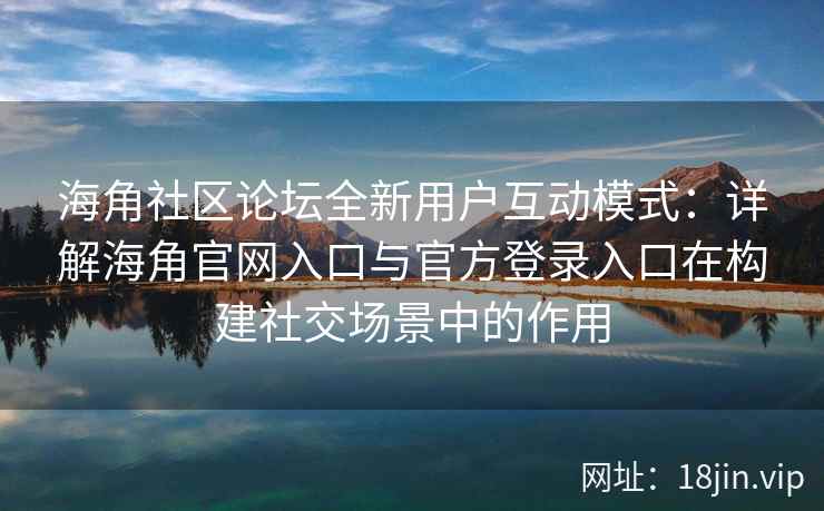 海角社区论坛全新用户互动模式：详解海角官网入口与官方登录入口在构建社交场景中的作用