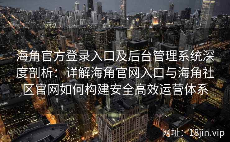 海角官方登录入口及后台管理系统深度剖析：详解海角官网入口与海角社区官网如何构建安全高效运营体系