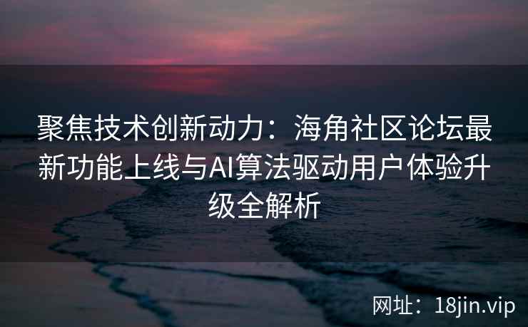 聚焦技术创新动力:海角社区论坛最新功能上线与AI算法驱动用户体验升级全解析 聚焦技术创新动力:海角社区论坛最新功能上线与AI算法驱动用户体验升级全解析