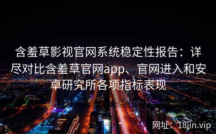 含羞草影视官网系统稳定性报告：详尽对比含羞草官网app、官网进入和安卓研究所各项指标表现