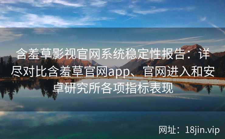 含羞草影视官网系统稳定性报告:详尽对比含羞草官网app、官网进入和安卓研究所各项指标表现 含羞草影视官网系统稳定性报告:详尽对比含羞草官网app、官网进入和安卓研究所各项指标表现