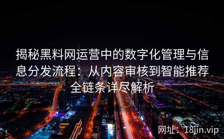揭秘黑料网运营中的数字化管理与信息分发流程：从内容审核到智能推荐全链条详尽解析