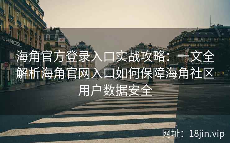 海角官方登录入口实战攻略：一文全解析海角官网入口如何保障海角社区用户数据安全