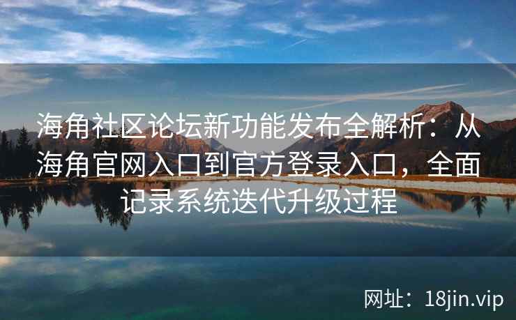 海角社区论坛新功能发布全解析：从海角官网入口到官方登录入口，全面记录系统迭代升级过程