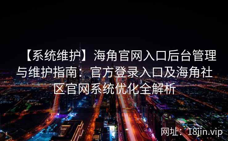 【系统维护】海角官网入口后台管理与维护指南：官方登录入口及海角社区官网系统优化全解析
