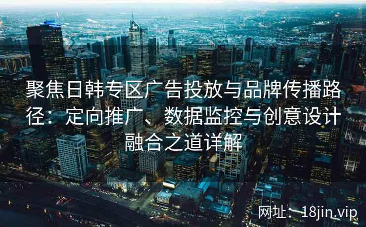 聚焦日韩专区广告投放与品牌传播路径:定向推广、数据监控与创意设计融合之道详解 聚焦日韩专区广告投放与品牌传播路径:定向推广、数据监控与创意设计融合之道详解