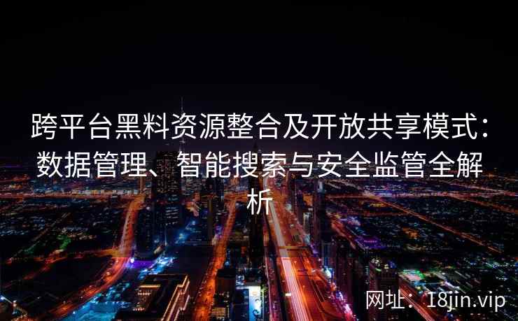 跨平台黑料资源整合及开放共享模式：数据管理、智能搜索与安全监管全解析
