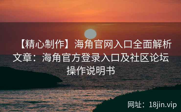 【精心制作】海角官网入口全面解析文章：海角官方登录入口及社区论坛操作说明书