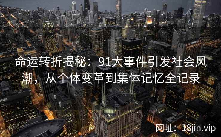命运转折揭秘：<strong>91大事件</strong>引发社会风潮，从个体变革到集体记忆全记录