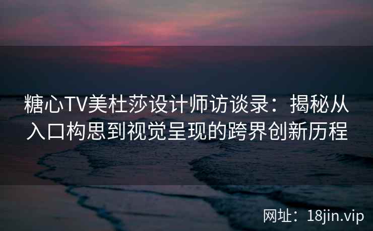 糖心TV美杜莎设计师访谈录：揭秘从入口构思到视觉呈现的跨界创新历程