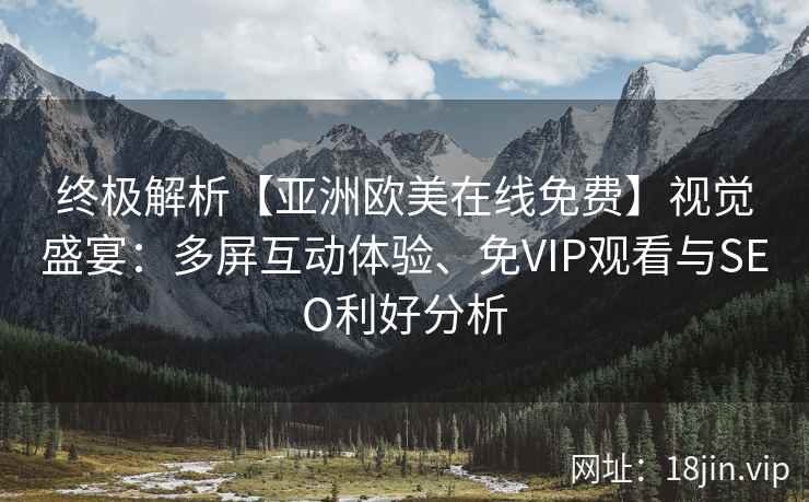 终极解析【亚洲欧美在线免费】视觉盛宴：多屏互动体验、免VIP观看与SEO利好分析