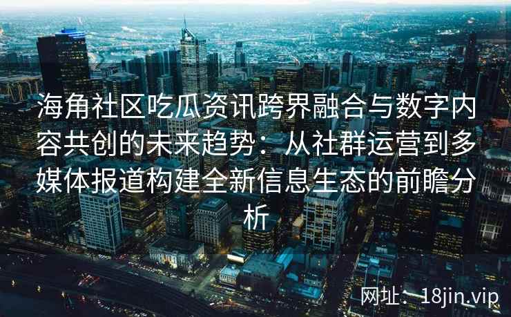 海角社区吃瓜资讯跨界融合与数字内容共创的未来趋势：从社群运营到多媒体报道构建全新信息生态的前瞻分析