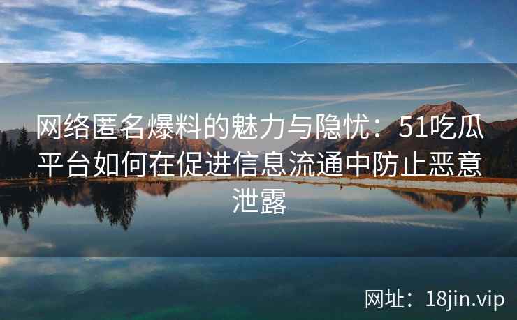 网络匿名爆料的魅力与隐忧：51吃瓜平台如何在促进信息流通中防止恶意泄露