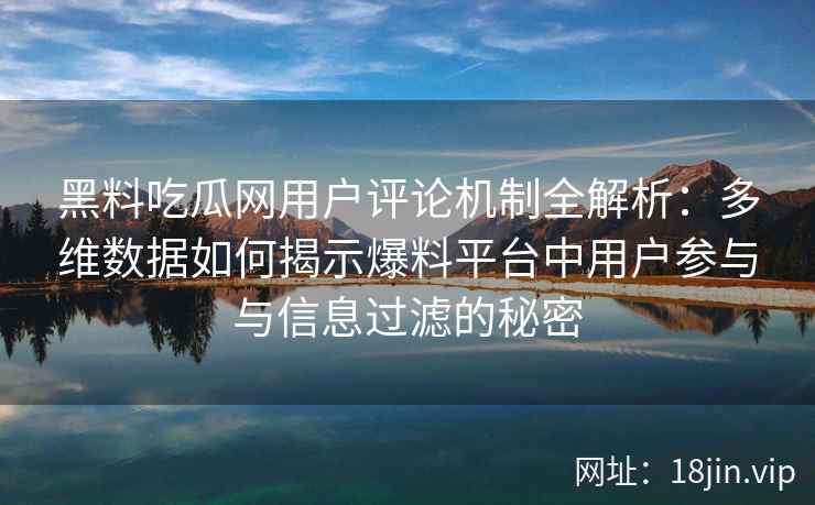 黑料吃瓜网用户评论机制全解析：多维数据如何揭示爆料平台中用户参与与信息过滤的秘密