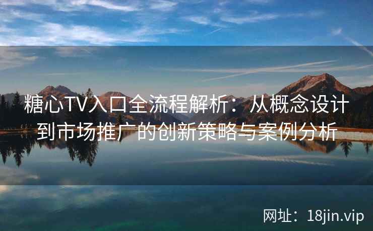 糖心TV入口全流程解析：从概念设计到市场推广的创新策略与案例分析