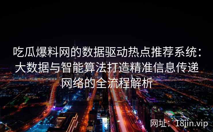 吃瓜爆料网的数据驱动热点推荐系统：大数据与智能算法打造精准信息传递网络的全流程解析
