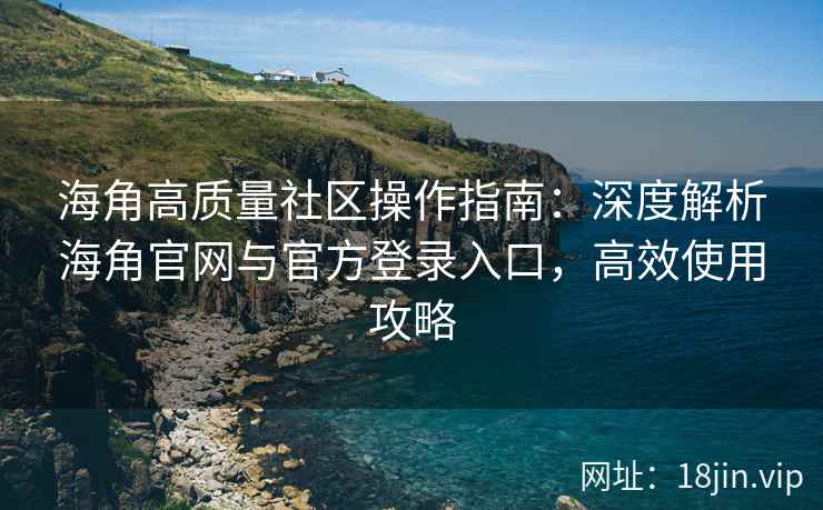 海角高质量社区操作指南：深度解析海角官网与官方登录入口，高效使用攻略