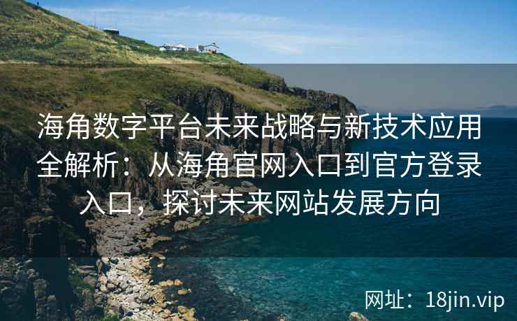 海角数字平台未来战略与新技术应用全解析：从海角官网入口到官方登录入口，探讨未来网站发展方向