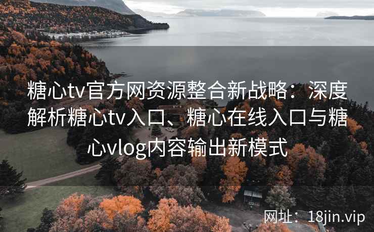 糖心tv官方网资源整合新战略:深度解析糖心tv入口、糖心在线入口与糖心vlog内容输出新模式 糖心tv官方网资源整合新战略:深度解析糖心tv入口、糖心在线入口与糖心vlog内容输出新模式