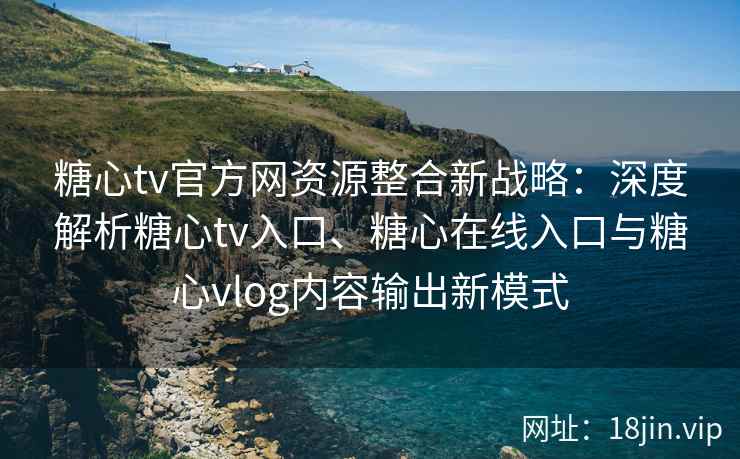 糖心tv官方网资源整合新战略：深度解析糖心tv入口、糖心在线入口与糖心vlog内容输出新模式