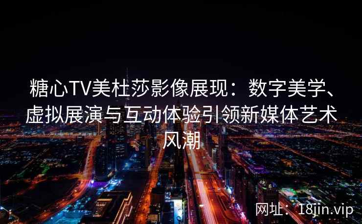糖心TV美杜莎影像展现：数字美学、虚拟展演与互动体验引领新媒体艺术风潮