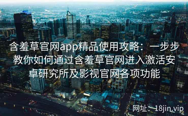 含羞草官网app精品使用攻略：一步步教你如何通过含羞草官网进入激活安卓研究所及影视官网各项功能