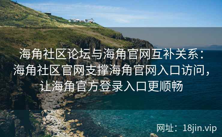 海角社区论坛与海角官网互补关系：海角社区官网支撑海角官网入口访问，让海角官方登录入口更顺畅
