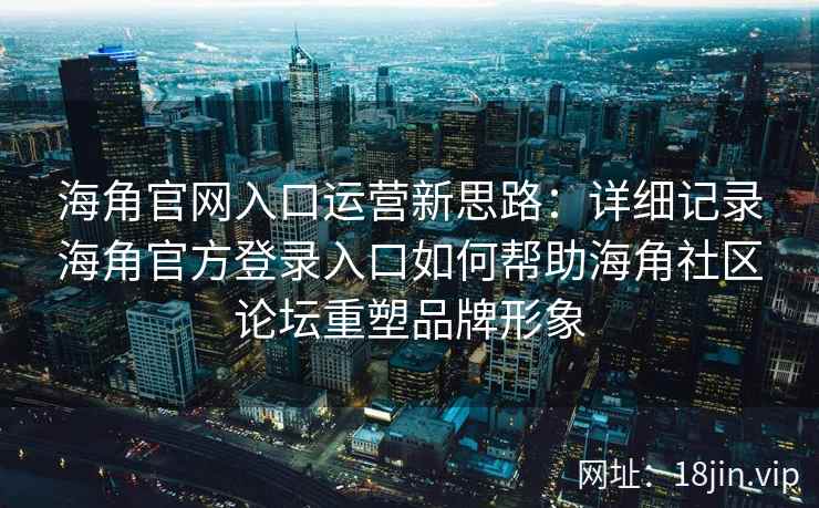 海角官网入口运营新思路：详细记录海角官方登录入口如何帮助海角社区论坛重塑品牌形象