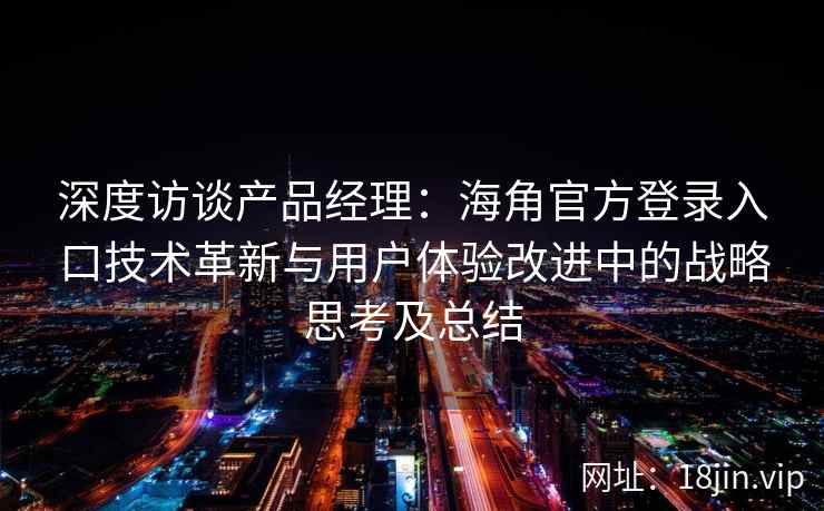 深度访谈产品经理：海角官方登录入口技术革新与用户体验改进中的战略思考及总结