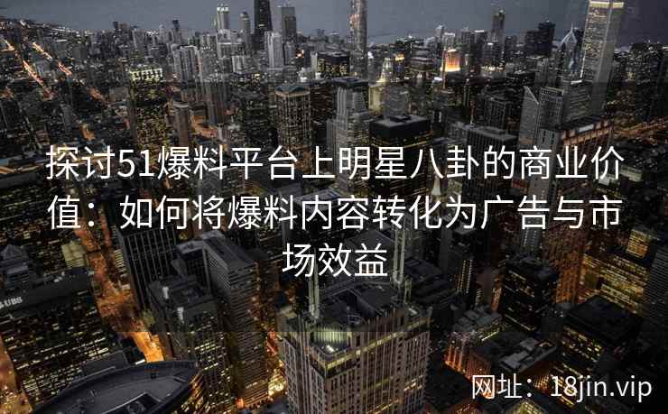 探讨51爆料平台上明星八卦的商业价值:如何将爆料内容转化为广告与市场效益 探讨51爆料平台上明星八卦的商业价值:如何将爆料内容转化为广告与市场效益