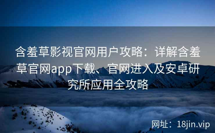 含羞草影视官网用户攻略:详解含羞草官网app下载、官网进入及安卓研究所应用全攻略 含羞草影视官网用户攻略:详解含羞草官网app下载、官网进入及安卓研究所应用全攻略