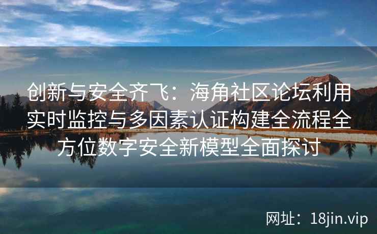 创新与安全齐飞：海角社区论坛利用实时监控与多因素认证构建全流程全方位数字安全新模型全面探讨
