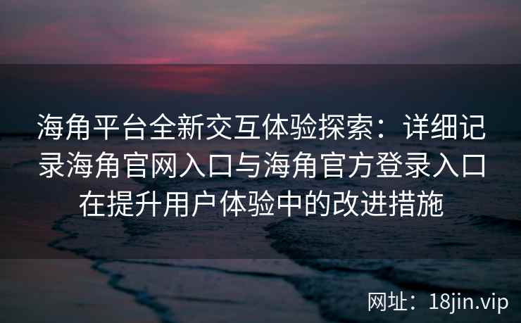 海角平台全新交互体验探索：详细记录海角官网入口与海角官方登录入口在提升用户体验中的改进措施